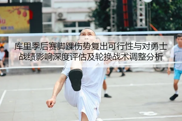 库里季后赛脚踝伤势复出可行性与对勇士战绩影响深度评估及轮换战术调整分析